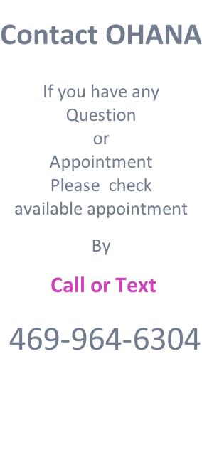 Contact OHANA   If you have any  Question or Appointment  Please  check  available appointment   By    Call or Text       469-964-6304